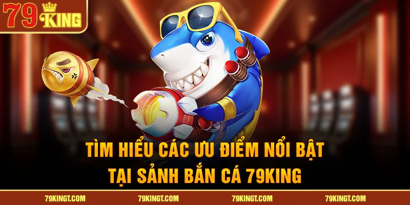 Tìm hiểu các ưu điểm nổi bật tại sảnh bắn cá 79KING